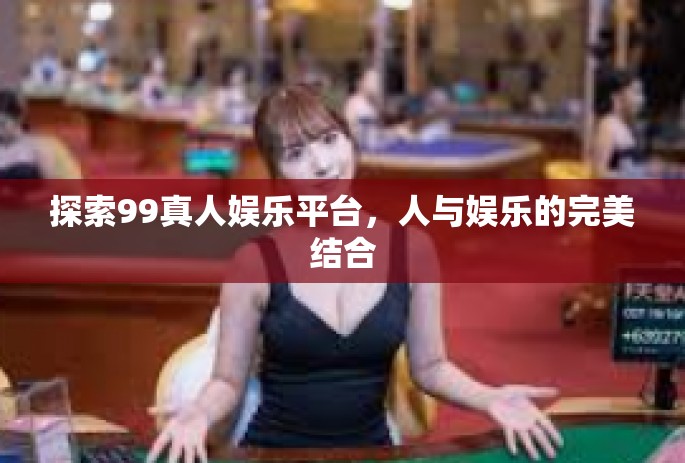 探索99真人娱乐平台，人与娱乐的完美结合